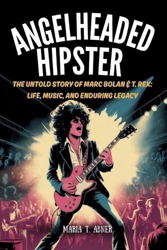 Angelheaded Hipster: The Untold Story of Marc Bolan & T. Rex: Life, Music, and Enduring Legacy