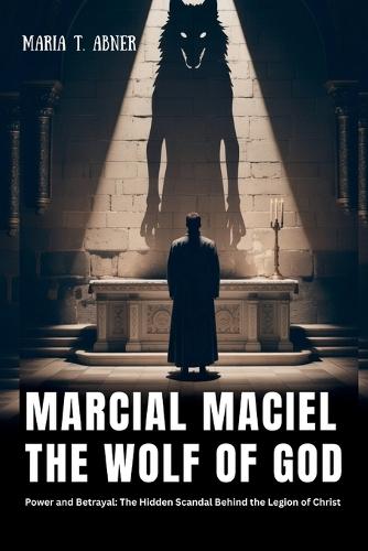 Marcial Maciel: THE WOLF OF GOD: Power and Betrayal: The Hidden Scandal Behind the Legion of Christ