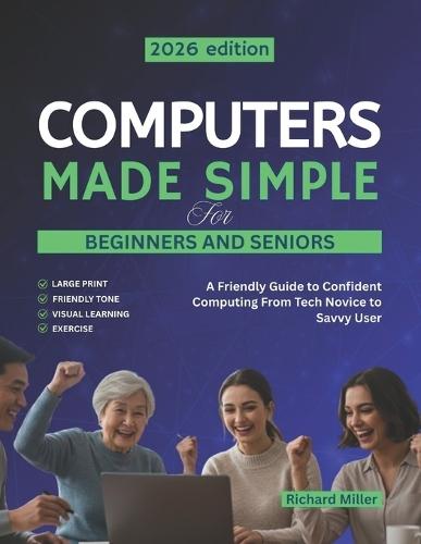 Computers Made Simple for Beginners and Seniors: A Friendly Guide to Confident Computing From Tech Novice to Savvy User