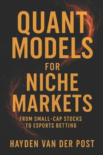 Quant Models for Niche Markets: From Small-Cap Stocks to Esports Betting: Build and deploy quant models to profit from overlooked markets