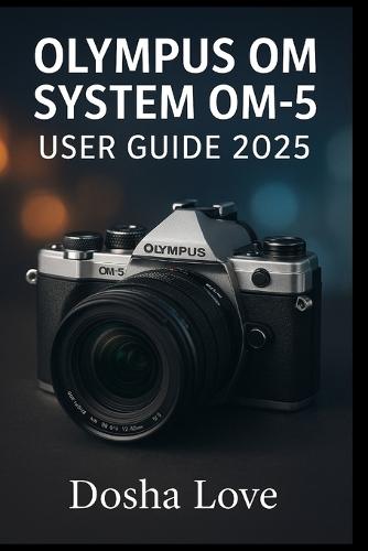 Olympus Om System Om-5 User Guide 2025: Master Your Photography Journey, A Step-by-Step Guide to Unlocking the Full Power