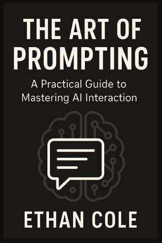 The Art of Prompting: Master AI Conversations for Work, Business, and Everyday Life