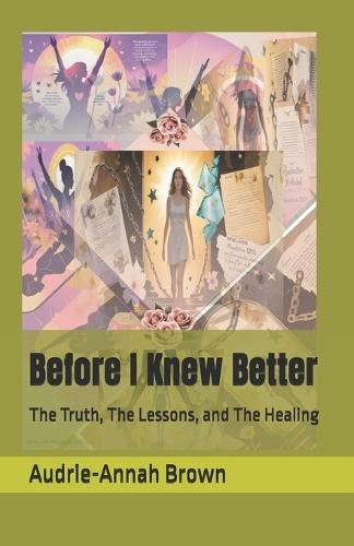 Before I Knew Better: The Truth, The Lessons, and The Healing