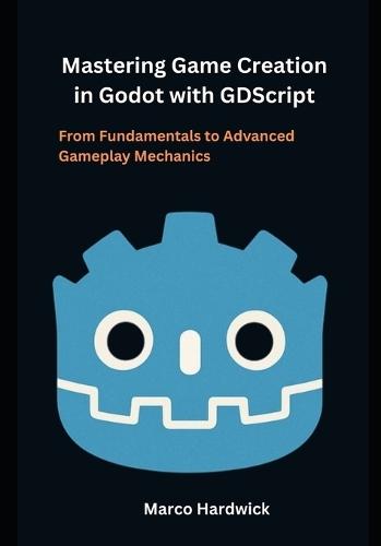 Mastering Game Creation in Godot with GDScript: From Fundamentals to Advanced Gameplay Mechanics