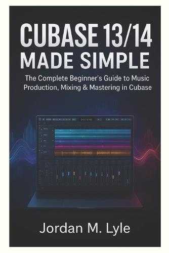 Cubase 13/14 Made Simple: The complete Beginner's guide to recording, mixing & mastering Music at Home.
