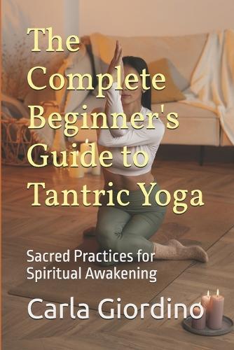 The Complete Beginner's Guide to Tantric Yoga: Sacred Practices for Spiritual Awakening