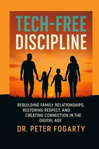 Tech-Free Discipline: Rebuilding Family Relationships, Restoring Respect, and Creating Connection in the Digital Age By Dr. Peter Fogarty