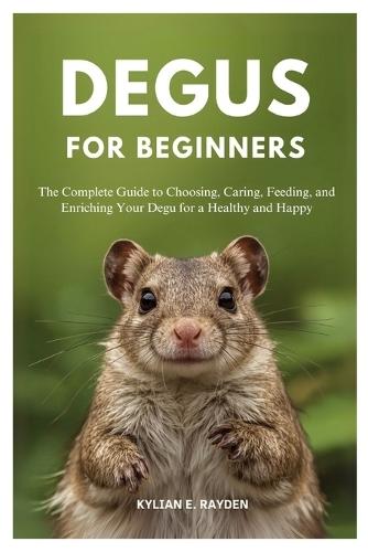 Degus for Beginners: The Complete Guide to Choosing, Caring, Feeding, and Enriching your Degu for a Healthy and Happy