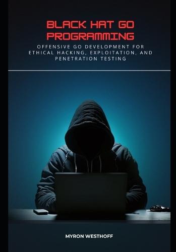Black Hat Go Programming: Offensive Go Development for Ethical Hacking, Exploitation, and Penetration Testing