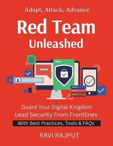 Red Team Unleashed: Simulate to Protect Build Red Team Skills Offensive Tactics, Defensive Value Penetrate & Protect Red Team Tools Explained