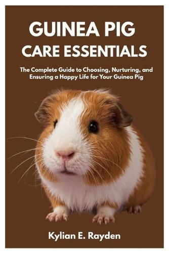 Guinea Pig Care Essentials: The Complete Guide to Choosing, Nurturing, and Ensuring a Happy Life for your Guinea Pig