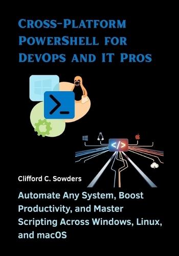 Cross-Platform PowerShell for DevOps and IT Pros: Automate Any System, Boost Productivity, and Master Scripting Across Windows, Linux, and macOS