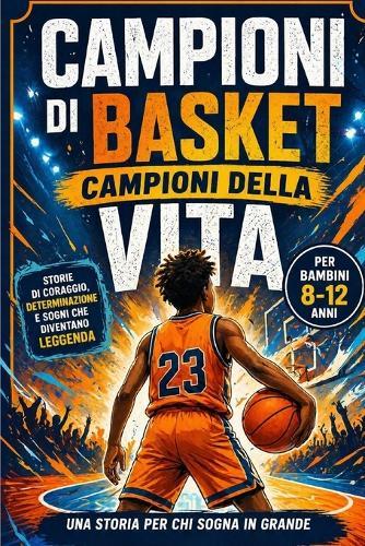 Campioni di Basket, Campioni di Vita: Dalle strade difficili ai palcoscenici mondiali: LeBron James, Michael Jordan, Kobe Bryant, Stephen Curry, e altre leggende che insegnano a non arrendersi mai.