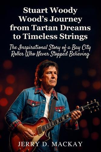 Stuart Woody Wood's Journey from Tartan Dreams to Timeless Strings: The Inspirational Story of a Bay City Roller Who Never Stopped Believing