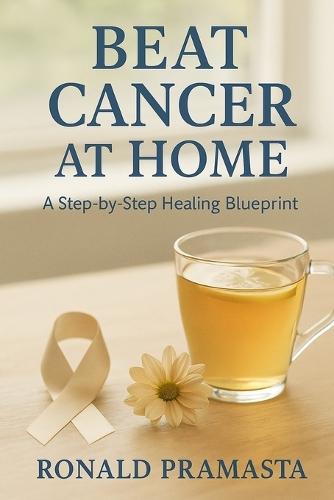 Beat Cancer at Home: A Step-by-Step Healing Blueprint