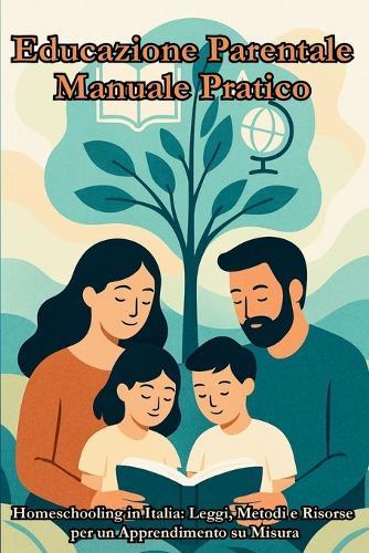Educazione Parentale Manuale Pratico: Homeschooling in Italia: Leggi, Metodi e Risorse per un Apprendimento su Misura