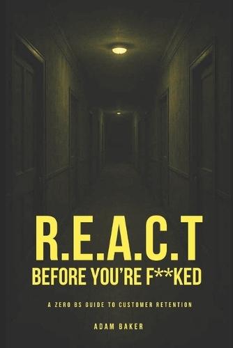 R.E.A.C.T Before You're F**ked: A Zero BS Guide to Customer Retention