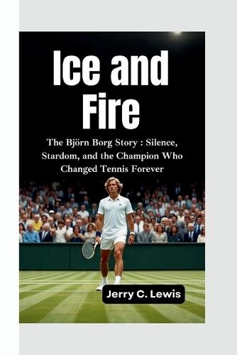 Ice and Fire: The Björn Borg Story-Silence, Stardom, and the Champion Who Changed Tennis Forever