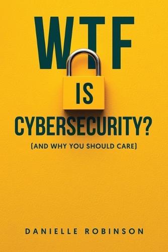 WTF is Cybersecurity?: (And Why You Should Care): The No-Nonsense Guide for Small Business Owners, Entrepreneurs, and the Tech-Curious