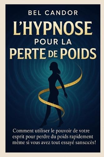 L'Hypnose Pour La Perte de Poids: Comment utiliser le pouvoir de votre esprit pour perdre du poids rapidement même si vous avez tout essayé sans succès !