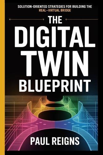 The Digital Twin Blueprint: Solution-Oriented Strategies for Building the Real-Virtual Bridge Paul Reigns