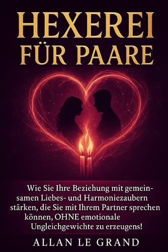 Hexerei Für Paare: Wie Sie Ihre Beziehung mit gemeinsamen Liebes- und Harmoniezaubern stärken, die Sie mit Ihrem Partner sprechen können, OHNE emotionale Ungleichgewichte zu erzeugen!