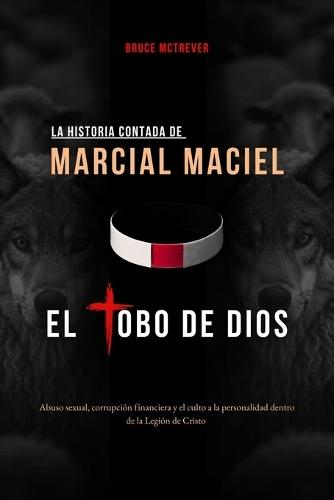 La Historia Contada de Marcial Maciel, El Lobo de Dios: Abuso sexual, corrupción financiera y el culto a la personalidad dentro de la Legión de Cristo