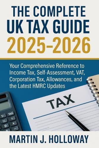 The Complete UK Tax Guide 2025 - 2026: Your Comprehensive Reference to Income Tax, Self-Assessment, VAT, Corporation Tax, Allowances, and the Latest HMRC Updates