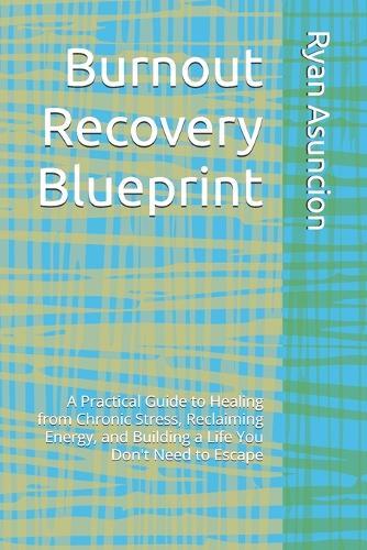 Burnout Recovery Blueprint: A Practical Guide to Healing from Chronic Stress, Reclaiming Energy, and Building a Life You Don't Need to Escape