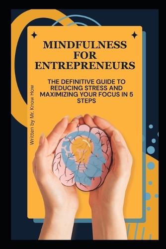 Mindfulness for Entrepreneurs: The Definitive Guide to Reducing Stress and Maximizing Your Focus in 5 Steps