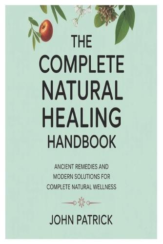 The complete natural healing handbook: ancient remedies and modern solutions for complete natural wellness