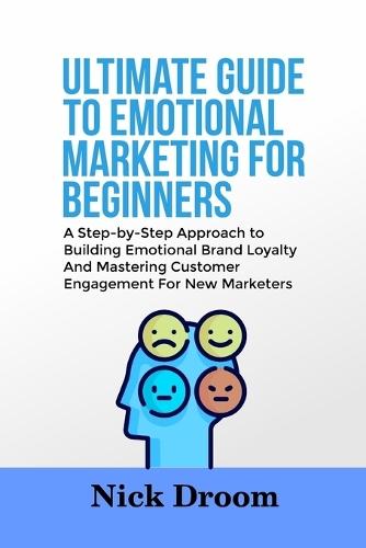 Ultimate Guide to Emotional Marketing for Beginners: A Step-by-Step Approach to Building Emotional Brand Loyalty And Mastering Customer Engagement For New Marketers