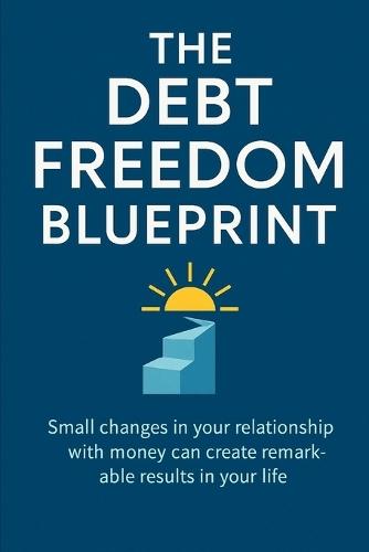 The Debt Freedom Blueprint: A Clear Path from Survival to Financial Empowerment: Small changes in your relationship with money can create remarkable results in your life.
