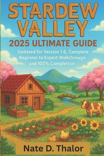 Stardew Valley 2025 Ultimate Guide: Updated for Version 1.6, Complete Beginner to Expert Walkthrough and 100% Completion