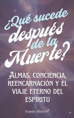 ¿Qué Sucede Después de la Muerte?: Almas, conciencia, reencarnación y el viaje eterno del espíritu