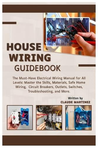 House Wiring Guidebook: A Must-Have Electrical Wiring Manual for All Levels: Master the Skills, Materials, Safe Home Wiring, Circuit Breakers, Outlets, Switches, Troubleshooting, and More