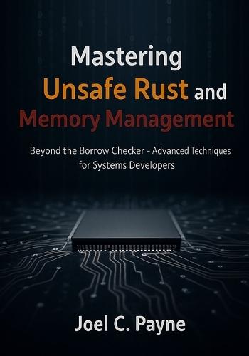 Mastering Unsafe Rust and Memory Management: Beyond the Borrow Checker- Advanced Techniques for Systems Developers
