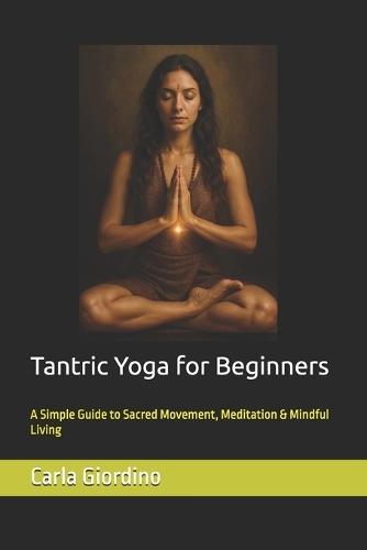Tantric Yoga for Beginners: A Simple Guide to Sacred Movement, Meditation & Mindful Living