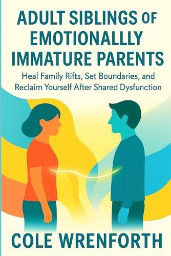 Adult Siblings of Emotionally Immature Parents: Heal Family Rifts, Set Boundaries, and Reclaim Yourself After Shared Dysfunction
