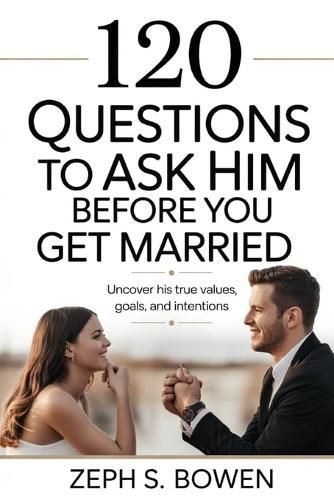 120 Questions to Ask Him Before You Get Married: Uncover His True Values, Goals, and Intentions