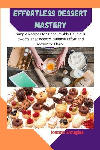 Effortless Dessert Mastery: Simple Recipes for Unbelievably Delicious Sweets That Require Minimal Effort and Maximize Flavor