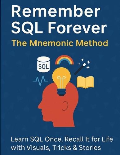 Remember SQL Forever: The Mnemonic Method: Learn SQL Once, Recall It for Life with Visuals, Tricks & Stories