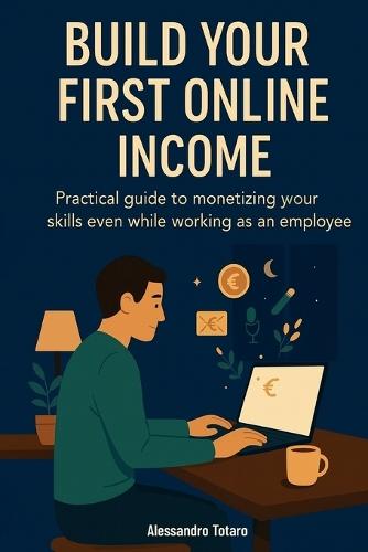 Build Your First Online Income: Practical guide to monetizing your skills even while working as an employee