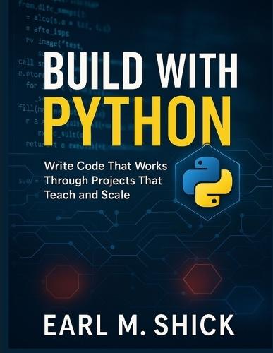 Build with Python: Write Code That Works Through Projects That Teach and Scale