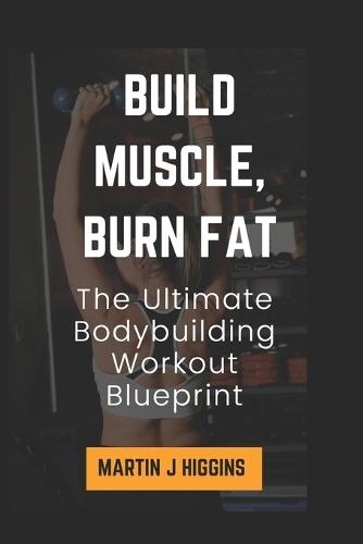 Build Muscle, Burn Fat: The Ultimate Bodybuilding Workout Blueprint