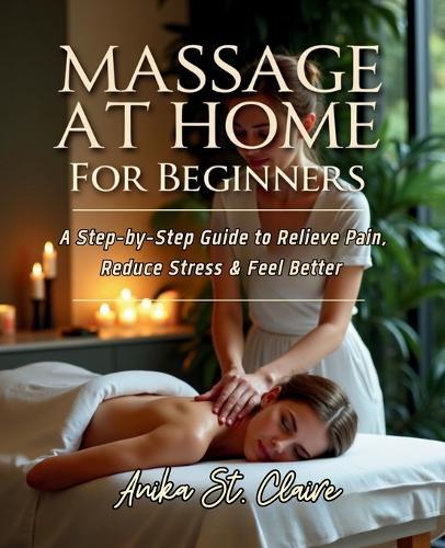 Massage at Home for Beginners: A Step-By-Step Guide to Relieve Pain, Reduce Stress & Feel Better.