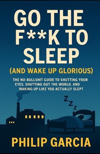 Go the F*** to Sleep (and Wake Up Glorious): The No-BS Guide to Falling Asleep Fast, Staying Asleep All Night, and Waking Up Like You Actually Slept