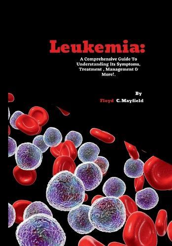 Leukemia: A Comprehensive Guide To Understanding Its Symptoms, Treatment, Management & More!