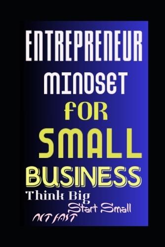 Entrepreneur Mindset for Small Business: Think Big, Start Small, Act Fast