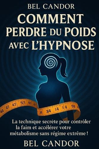Comment Perdre Du Poids Avec l'Hypnose: La technique secrète pour contrôler la faim et accélérer votre métabolisme sans régime extrême !